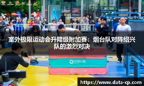 室外极限运动会升降级附加赛：烟台队对阵绍兴队的激烈对决