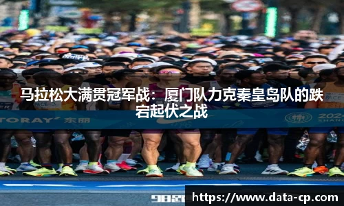 马拉松大满贯冠军战：厦门队力克秦皇岛队的跌宕起伏之战