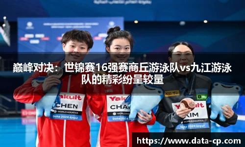 巅峰对决：世锦赛16强赛商丘游泳队vs九江游泳队的精彩纷呈较量