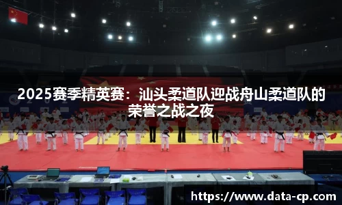 2025赛季精英赛：汕头柔道队迎战舟山柔道队的荣誉之战之夜