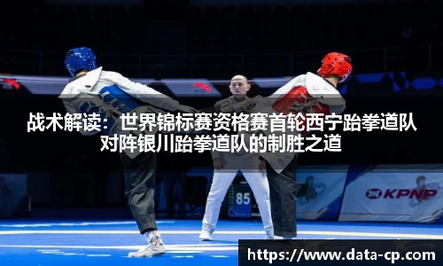 战术解读：世界锦标赛资格赛首轮西宁跆拳道队对阵银川跆拳道队的制胜之道
