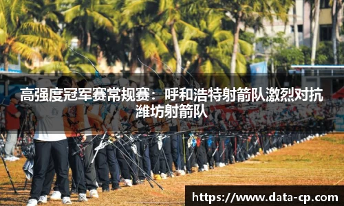 高强度冠军赛常规赛：呼和浩特射箭队激烈对抗潍坊射箭队